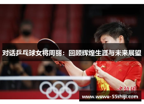 对话乒乓球女将周丽：回顾辉煌生涯与未来展望