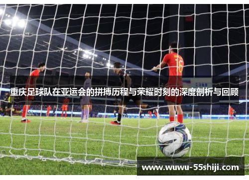 重庆足球队在亚运会的拼搏历程与荣耀时刻的深度剖析与回顾