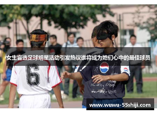 女生盲选足球明星活动引发热议谁将成为她们心中的最佳球员