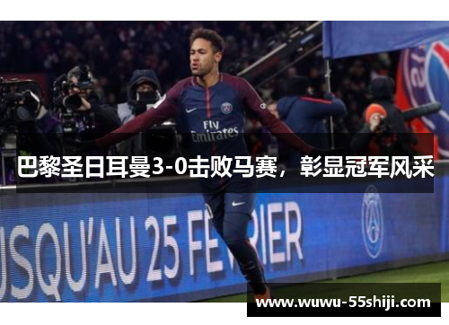 巴黎圣日耳曼3-0击败马赛，彰显冠军风采