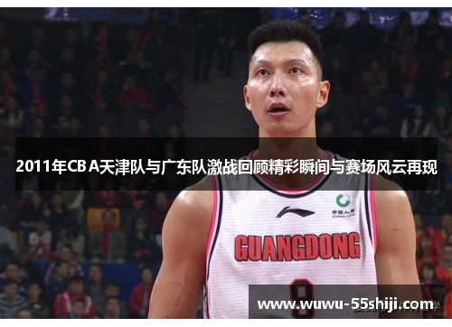 2011年CBA天津队与广东队激战回顾精彩瞬间与赛场风云再现