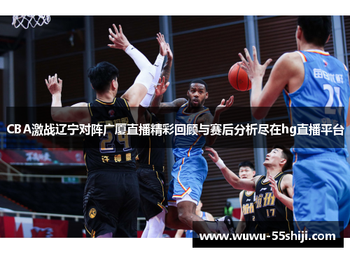 CBA激战辽宁对阵广厦直播精彩回顾与赛后分析尽在hg直播平台