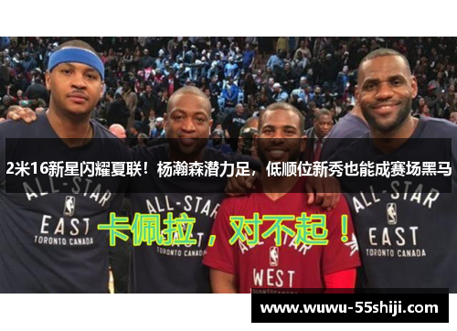 2米16新星闪耀夏联！杨瀚森潜力足，低顺位新秀也能成赛场黑马