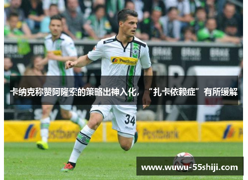 卡纳克称赞阿隆索的策略出神入化，“扎卡依赖症”有所缓解