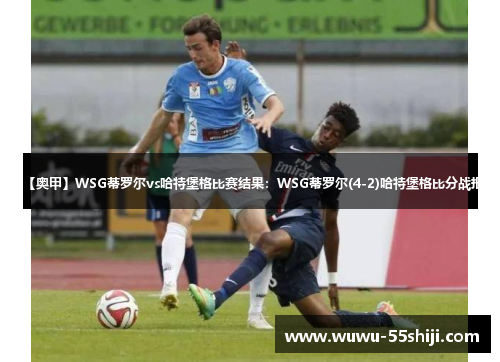 【奥甲】WSG蒂罗尔vs哈特堡格比赛结果：WSG蒂罗尔(4-2)哈特堡格比分战报