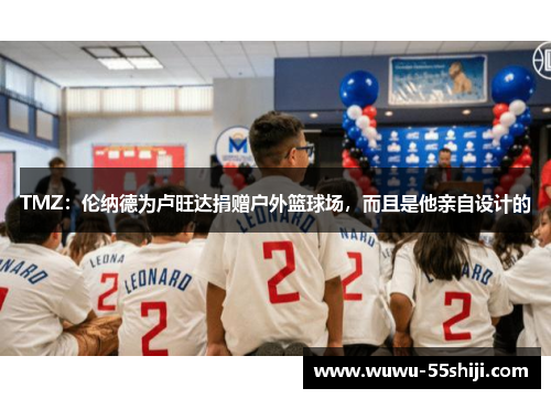 TMZ：伦纳德为卢旺达捐赠户外篮球场，而且是他亲自设计的