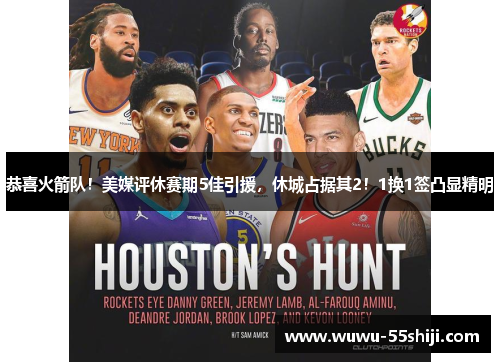 恭喜火箭队！美媒评休赛期5佳引援，休城占据其2！1换1签凸显精明