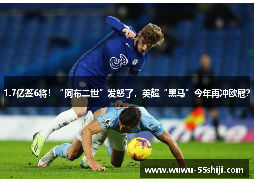 1.7亿签6将！“阿布二世”发怒了，英超“黑马”今年再冲欧冠？